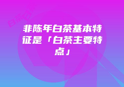 非陈年白茶基本特征是「白茶主要特点」