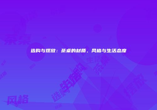 选购与摆放：茶桌的材质、风格与生活态度