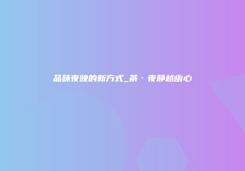 品味夜晚的新方式_茶·夜静越幽心