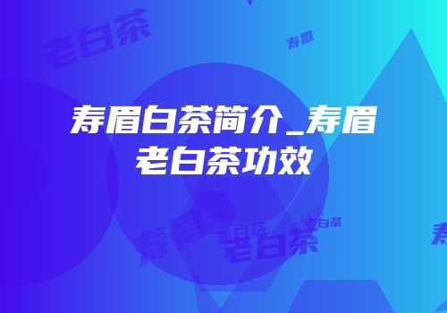 寿眉白茶简介_寿眉老白茶功效