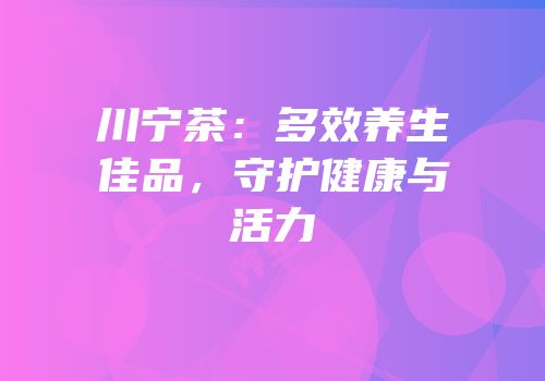川宁茶：多效养生佳品，守护健康与活力