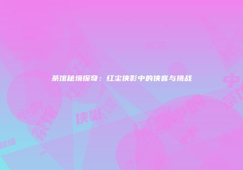 茶馆秘境探奇：红尘侠影中的侠客与挑战