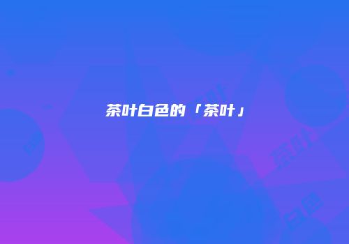 茶叶白色的「茶叶」