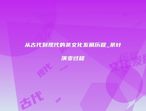 从古代到现代的茶文化发展历程_茶叶演变过程