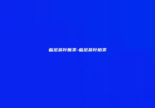 临沧茶叶贩卖-临沧茶叶拍卖
