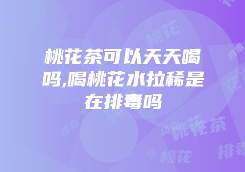 桃花茶可以天天喝吗,喝桃花水拉稀是在排毒吗