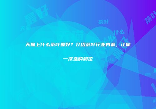天猫上什么茶叶最好？介绍茶叶行业内幕，让你一次选购到位