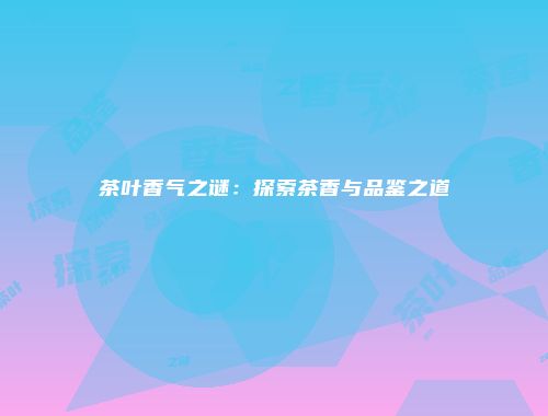 茶叶香气之谜：探索茶香与品鉴之道