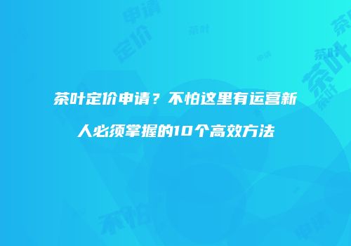 茶叶定价申请？不怕这里有运营新人必须掌握的10个高效方法