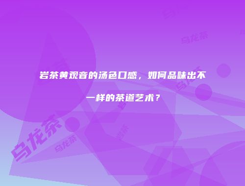岩茶黄观音的汤色口感，如何品味出不一样的茶道艺术？