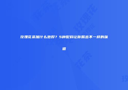 玫瑰花茶加什么泡好？5种配料让你喝出不一样的味道