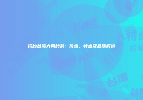 揭秘台湾大禹岭茶：价格、特点及品质解析