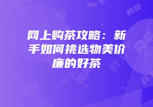 网上购茶攻略：新手如何挑选物美价廉的好茶