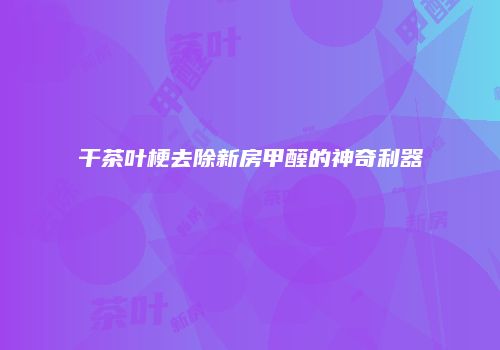 干茶叶梗去除新房甲醛的神奇利器