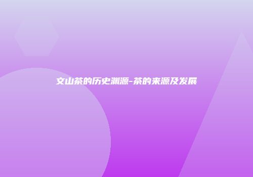 文山茶的历史渊源-茶的来源及发展