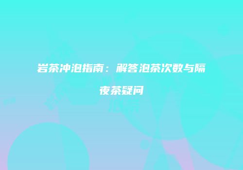 岩茶冲泡指南：解答泡茶次数与隔夜茶疑问
