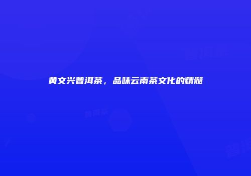 黄文兴普洱茶，品味云南茶文化的精髓