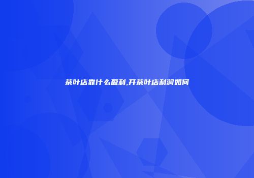 茶叶店靠什么盈利,开茶叶店利润如何