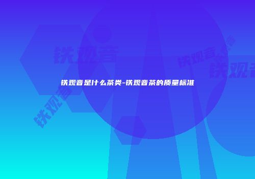 铁观音是什么茶类-铁观音茶的质量标准