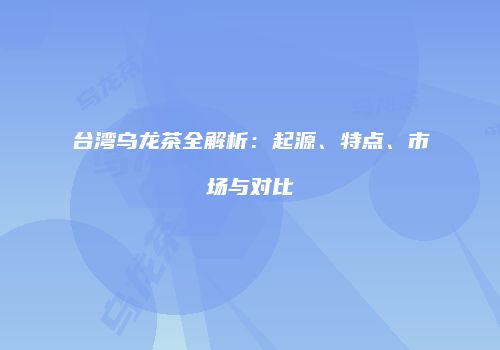 台湾乌龙茶全解析：起源、特点、市场与对比