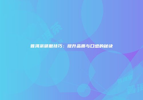 普洱茶研磨技巧：提升品质与口感的秘诀