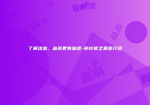 了解这些，品茶更有味道-茶叶色之来源介绍