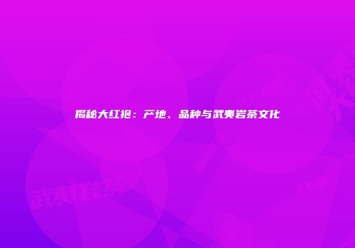 揭秘大红袍：产地、品种与武夷岩茶文化
