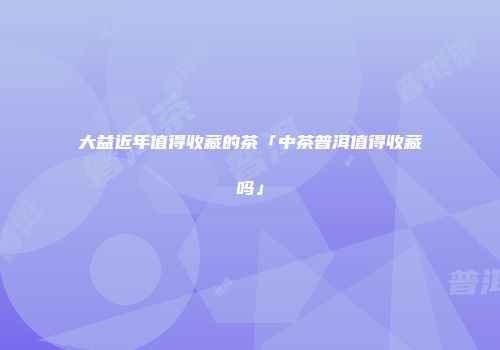 大益近年值得收藏的茶「中茶普洱值得收藏吗」