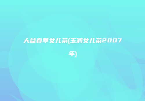 大益春早女儿茶(玉润女儿茶2007年)