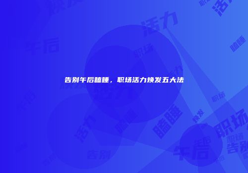 告别午后瞌睡，职场活力焕发五大法