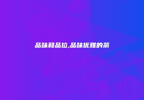 品味和品位,品味优雅的茶
