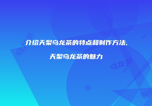 介绍天梨乌龙茶的特点和制作方法,天梨乌龙茶的魅力