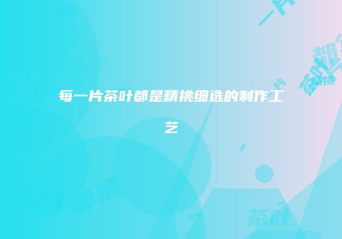 每一片茶叶都是精挑细选的制作工艺