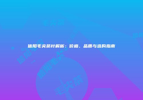 信阳毛尖茶叶解析：价格、品质与选购指南
