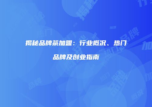 揭秘品牌茶加盟：行业概况、热门品牌及创业指南