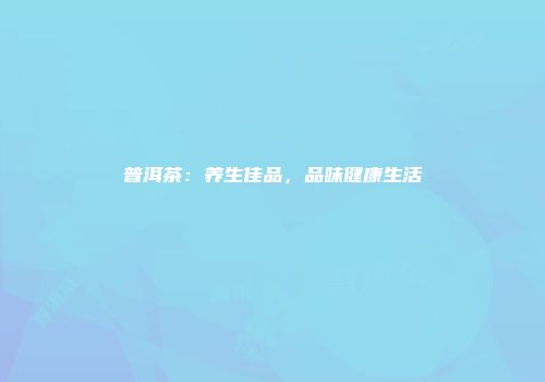 普洱茶：养生佳品，品味健康生活