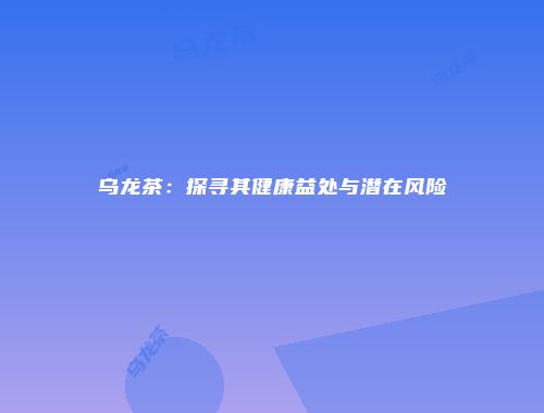 乌龙茶：探寻其健康益处与潜在风险