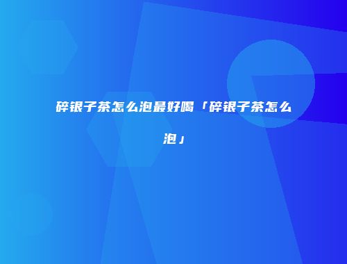 碎银子茶怎么泡最好喝「碎银子茶怎么泡」