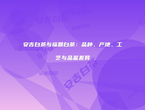 安吉白茶与福鼎白茶：品种、产地、工艺与品鉴差异