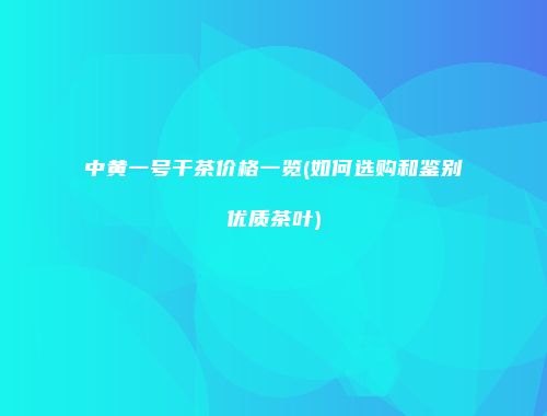 中黄一号干茶价格一览(如何选购和鉴别优质茶叶)