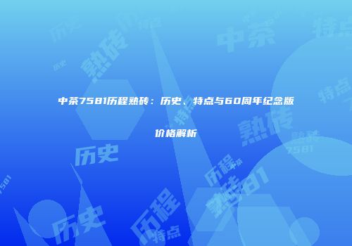 中茶7581历程熟砖：历史、特点与60周年纪念版价格解析