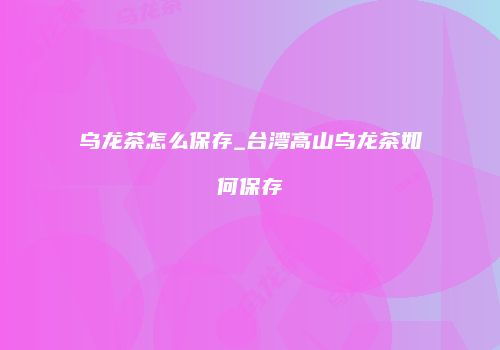 乌龙茶怎么保存_台湾高山乌龙茶如何保存