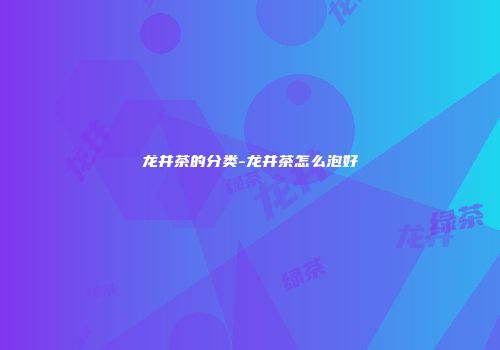 龙井茶的分类-龙井茶怎么泡好