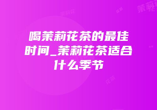 喝茉莉花茶的最佳时间_茉莉花茶适合什么季节