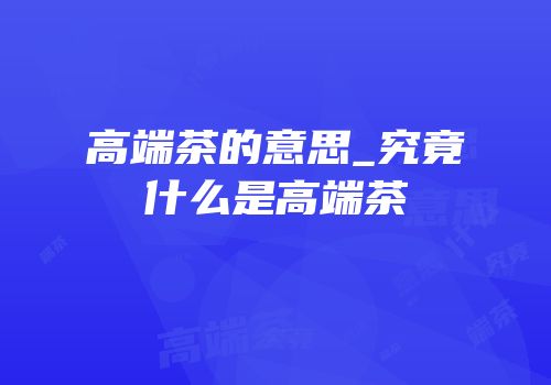 高端茶的意思_究竟什么是高端茶