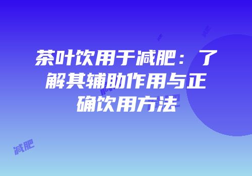 茶叶饮用于减肥：了解其辅助作用与正确饮用方法