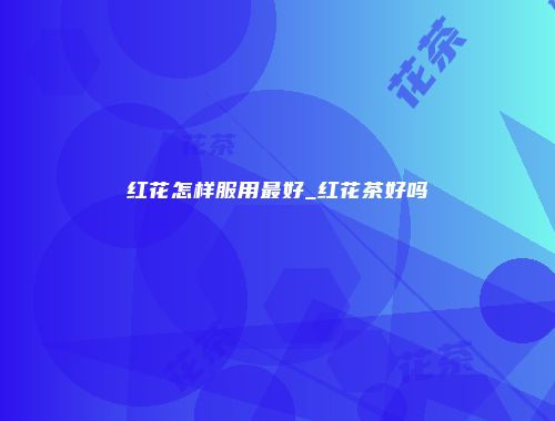 红花怎样服用最好_红花茶好吗