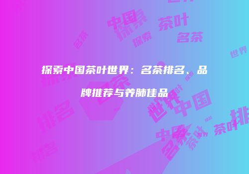 探索中国茶叶世界：名茶排名、品牌推荐与养肺佳品