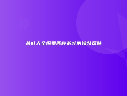 茶叶大全探索各种茶叶的独特风味