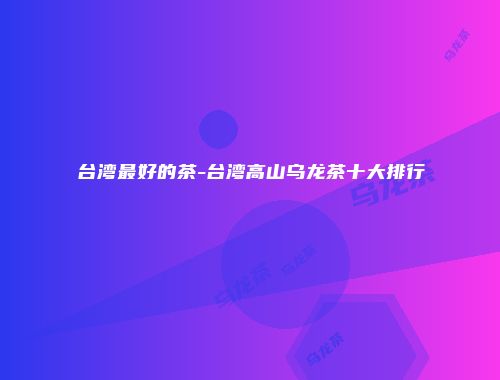 台湾最好的茶-台湾高山乌龙茶十大排行